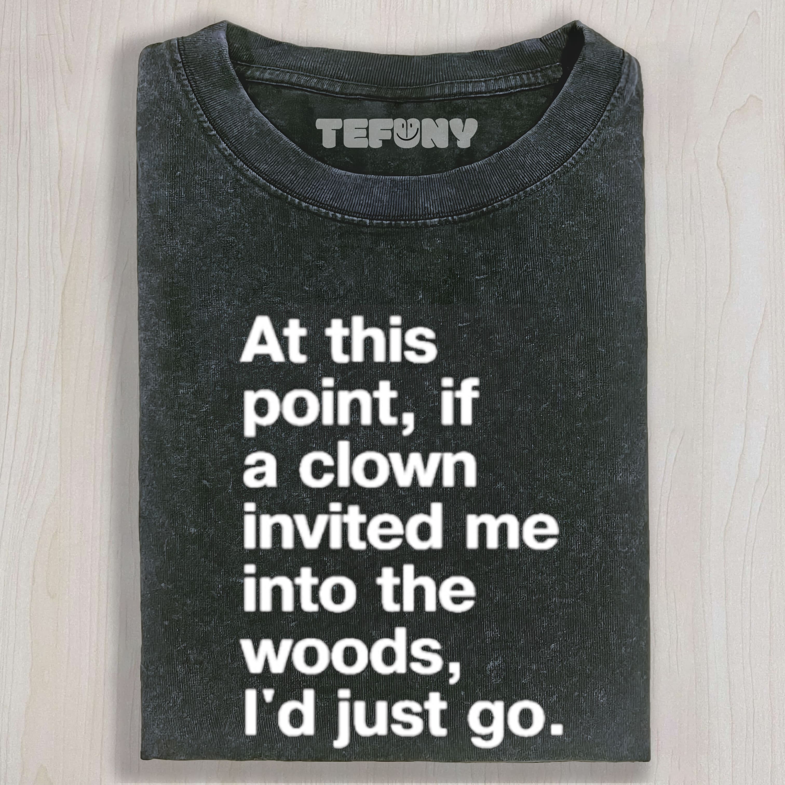 AT THIS POINT, IF A CLOWN INVITED ME INTO THE WOODS, I'D JUST GO UNISEX TEE, TANK TOP, LAYERED LS, SWEATSHIRT & HOODIE