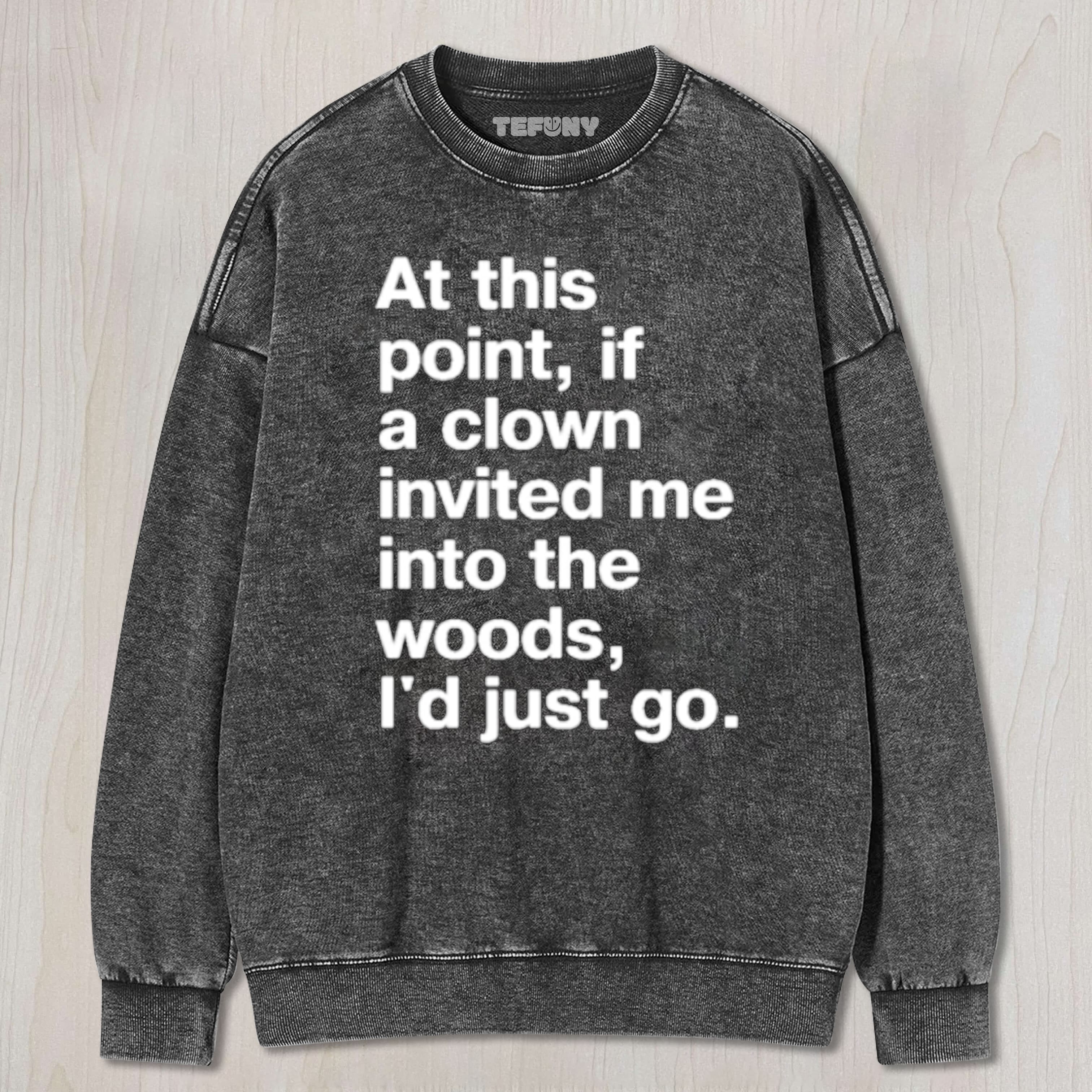 AT THIS POINT, IF A CLOWN INVITED ME INTO THE WOODS, I'D JUST GO UNISEX TEE, TANK TOP, LAYERED LS, SWEATSHIRT & HOODIE