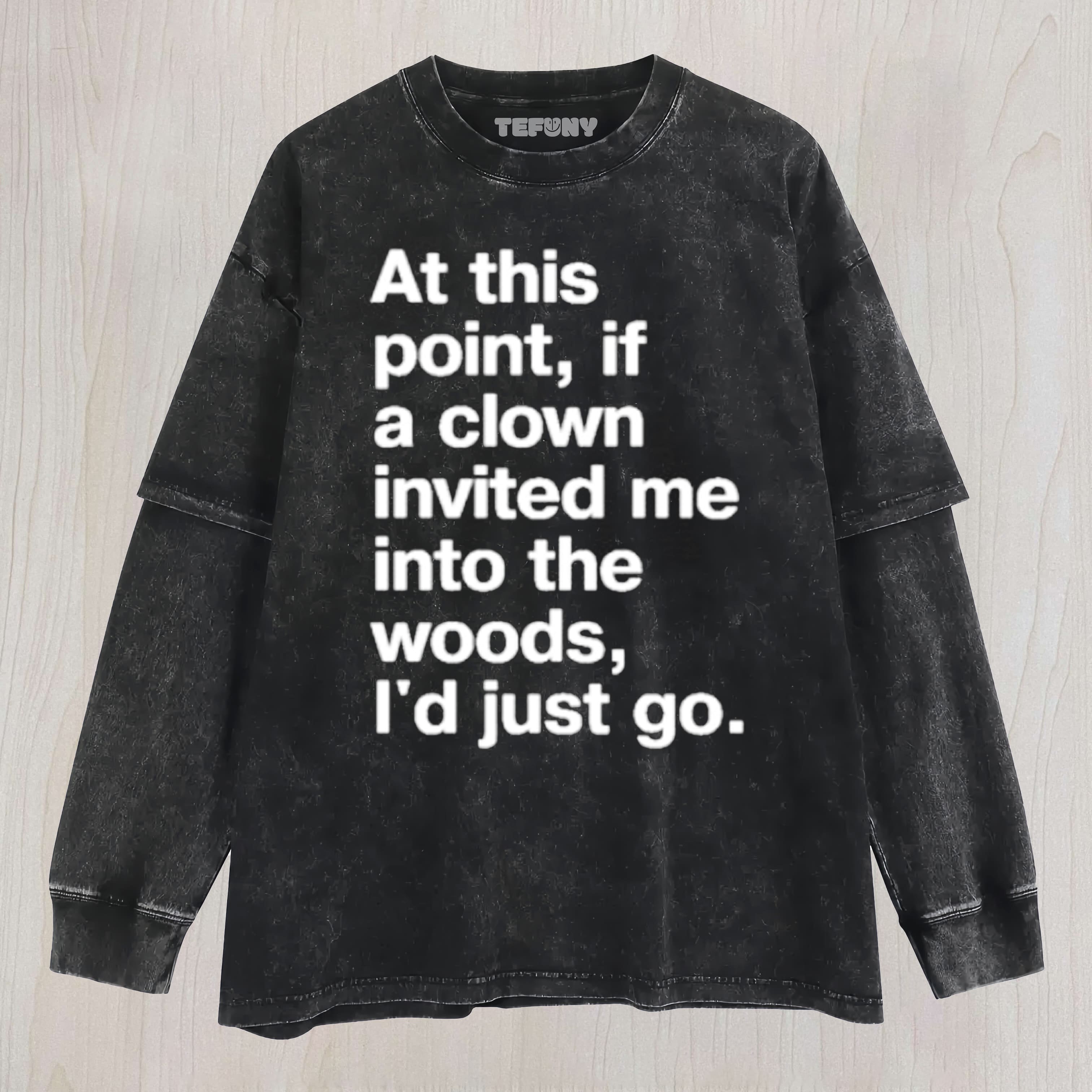 AT THIS POINT, IF A CLOWN INVITED ME INTO THE WOODS, I'D JUST GO UNISEX TEE, TANK TOP, LAYERED LS, SWEATSHIRT & HOODIE