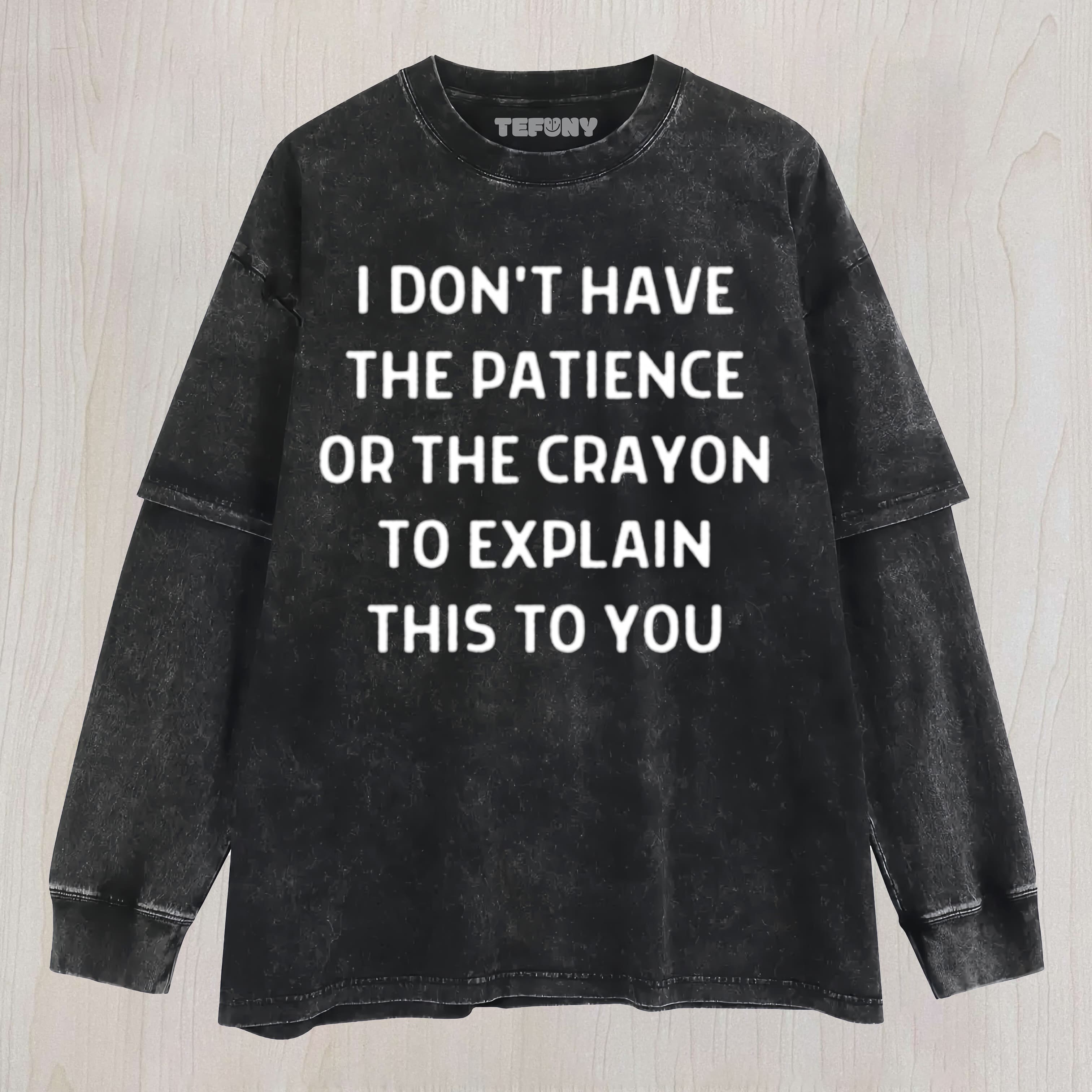 I DON'T HAVE THE PATIENCE OR THE CRAYON TO EXPLAIN THIS TO YOU FUNNY SARCASTIC HUMOR FOR EVERYDAY LAUGHS UNISEX TEE, TANK TOP, LAYERED LS, SWEATSHIRT & HOODIE