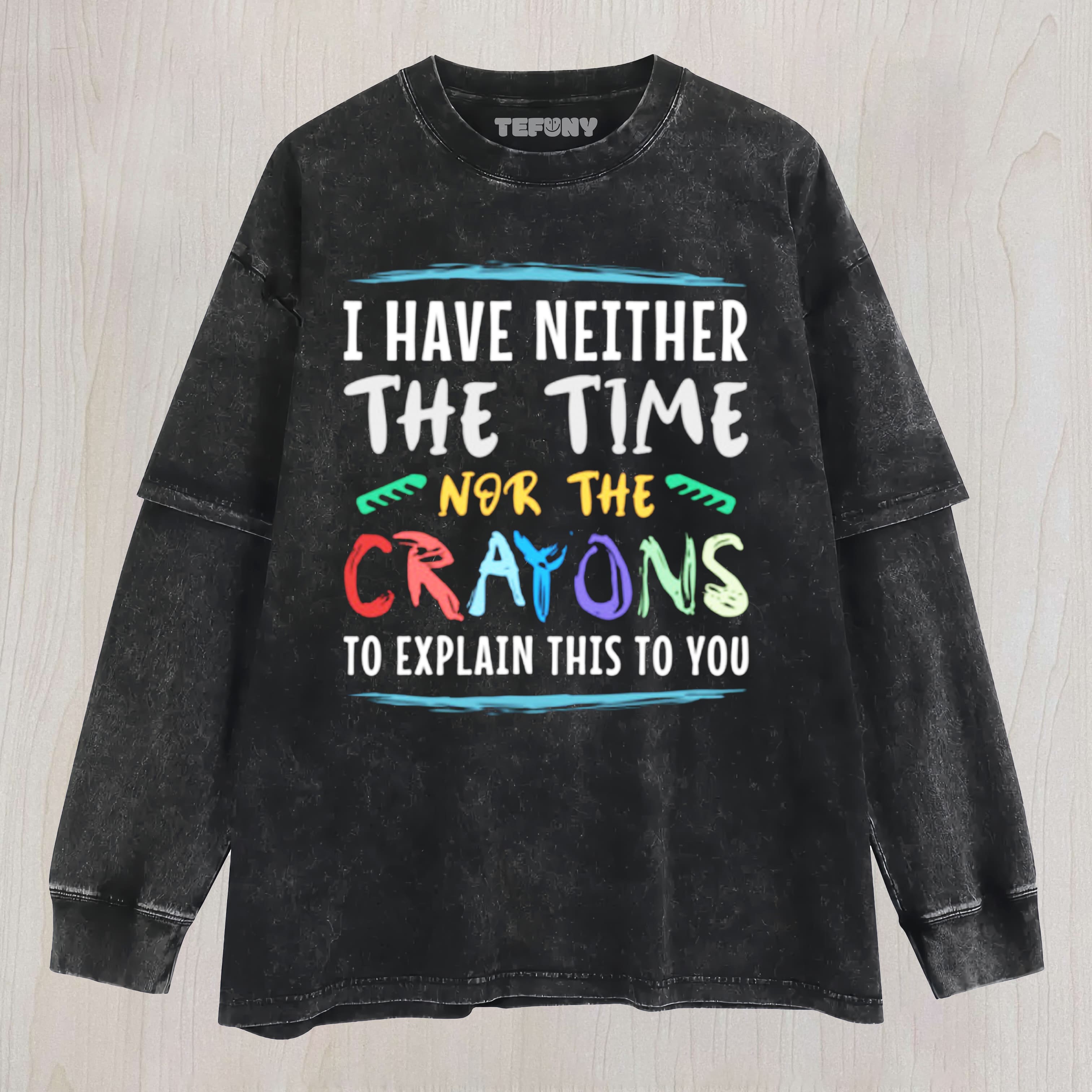 I HAVE NEITHER THE TIME NOR THE CRAYONS TO EXPLAIN THIS TO YOU FUNNY SARCASM UNISEX TEE, TANK TOP, LAYERED LS, SWEATSHIRT & HOODIE