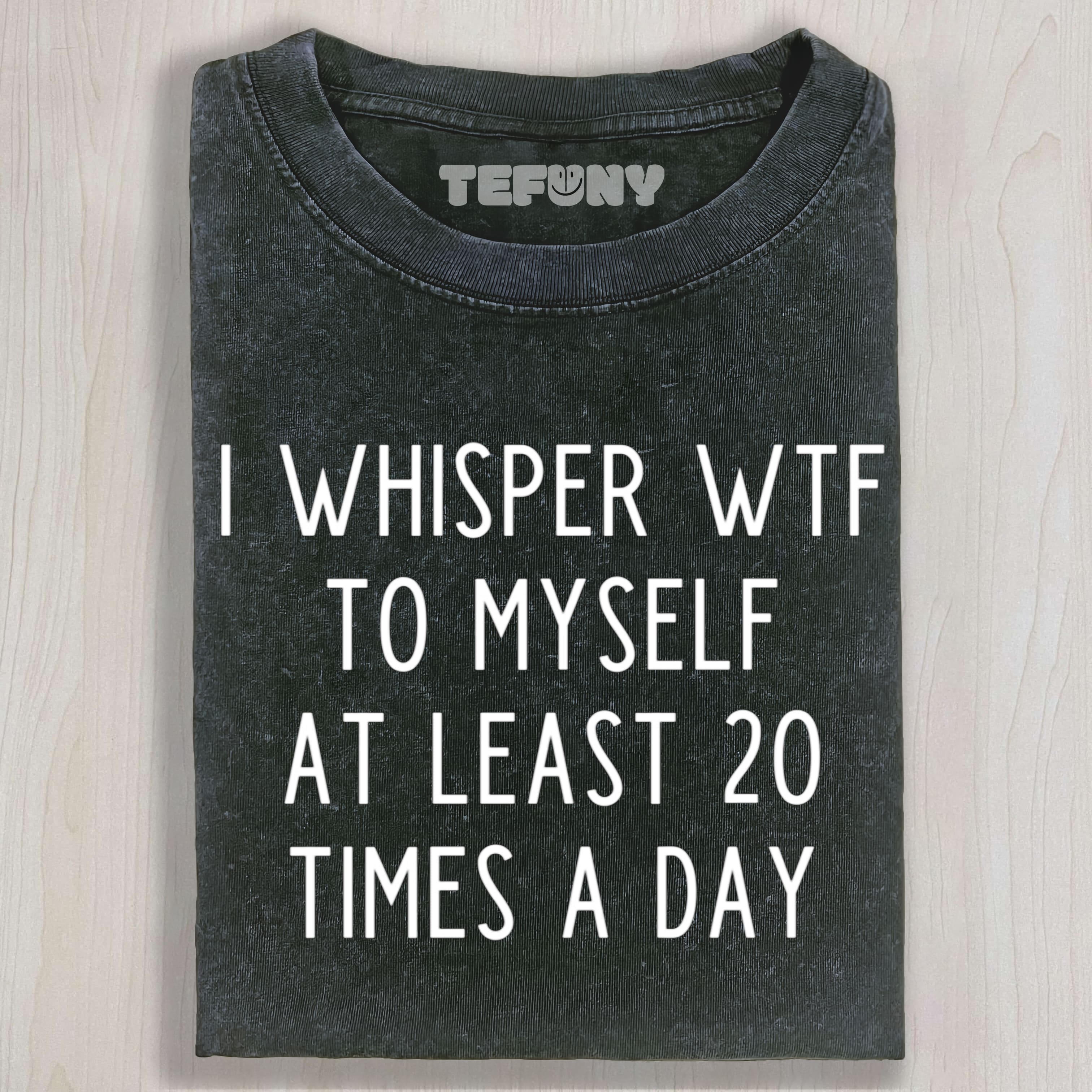 I WHISPER WTF TO MYSELF AT LEAST 20 TIMES A DAY UNISEX TEE, TANK TOP, LAYERED LS, SWEATSHIRT & HOODIE
