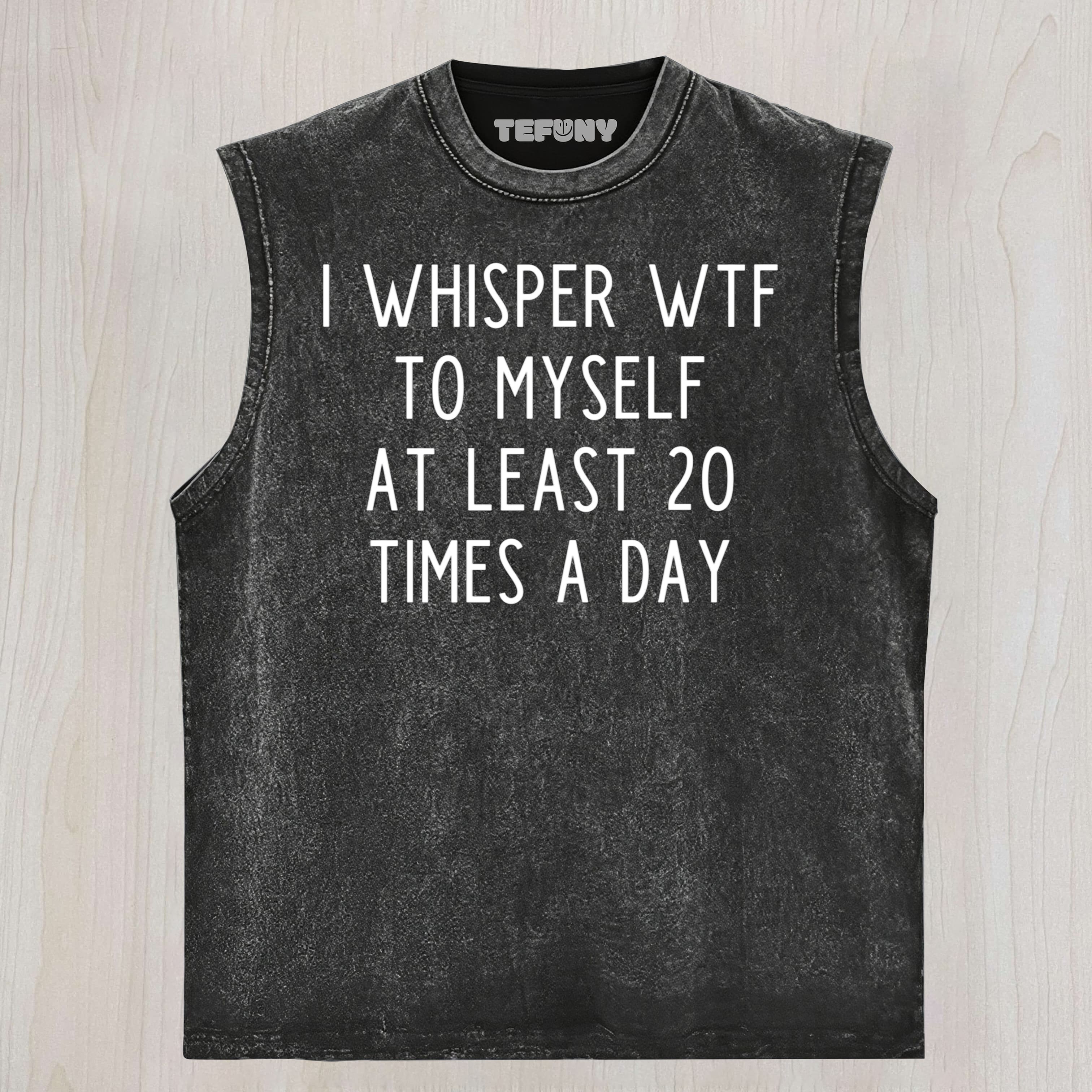 I WHISPER WTF TO MYSELF AT LEAST 20 TIMES A DAY UNISEX TEE, TANK TOP, LAYERED LS, SWEATSHIRT & HOODIE