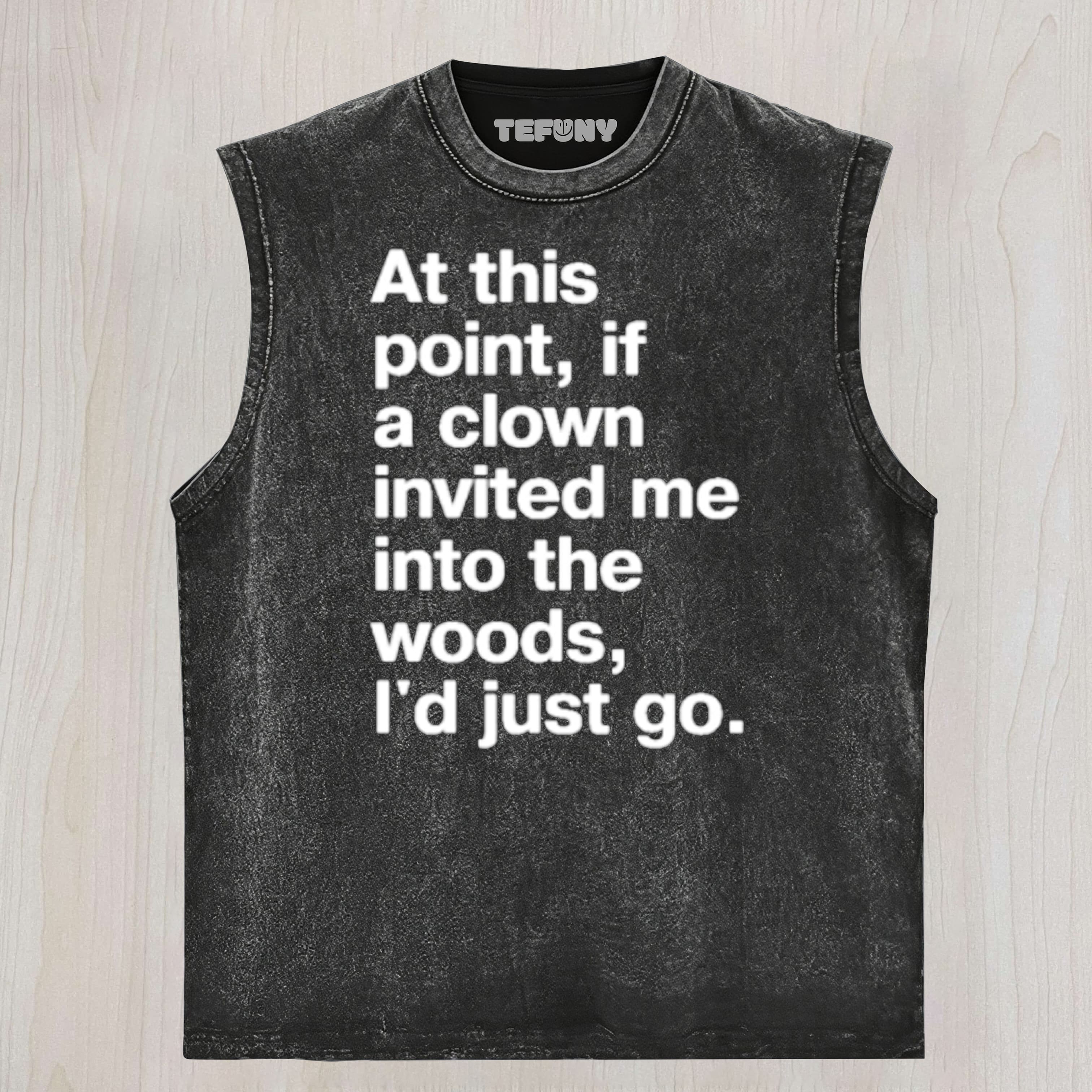 AT THIS POINT, IF A CLOWN INVITED ME INTO THE WOODS, I'D JUST GO UNISEX TEE, TANK TOP, LAYERED LS, SWEATSHIRT & HOODIE