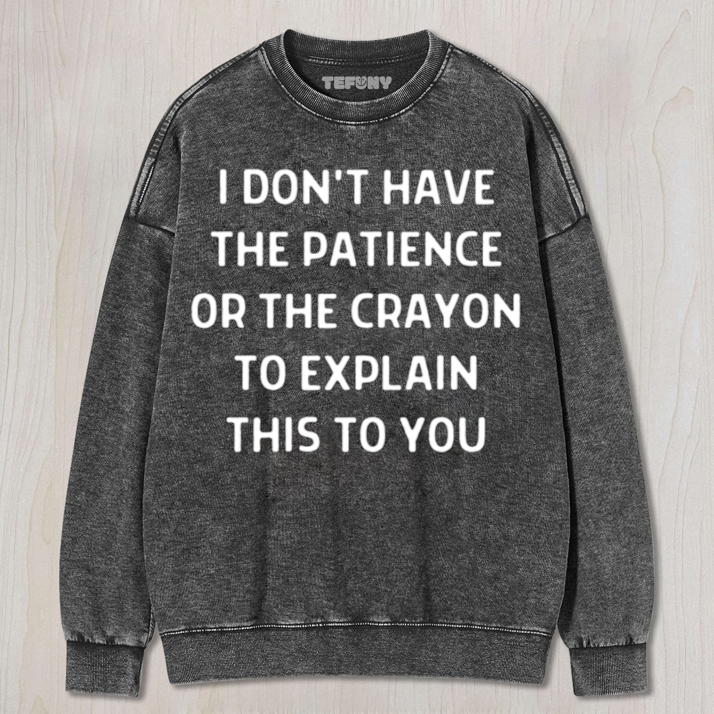 I DON'T HAVE THE PATIENCE OR THE CRAYON TO EXPLAIN THIS TO YOU FUNNY SARCASTIC HUMOR FOR EVERYDAY LAUGHS UNISEX TEE, TANK TOP, LAYERED LS, SWEATSHIRT & HOODIE