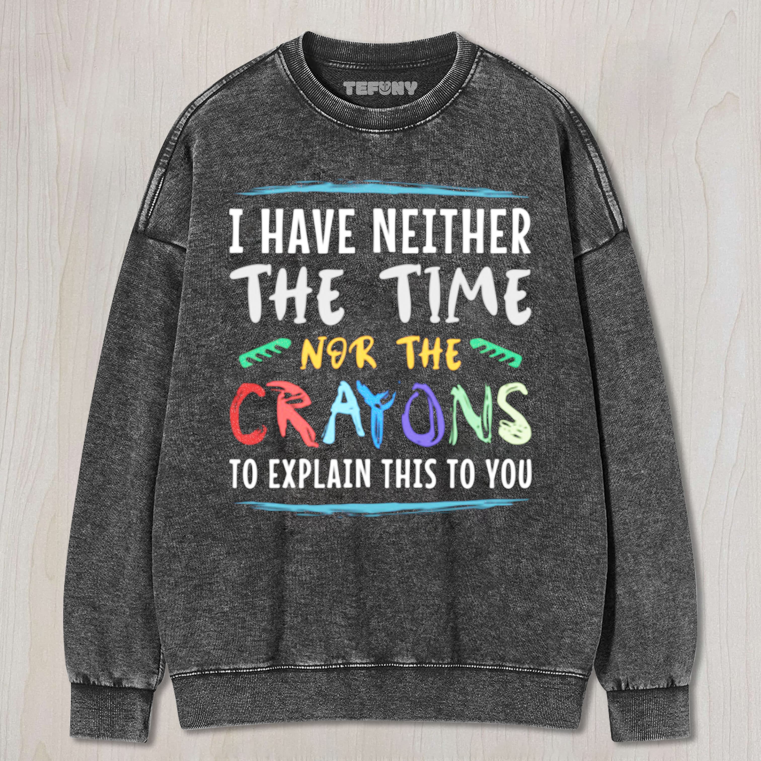 I HAVE NEITHER THE TIME NOR THE CRAYONS TO EXPLAIN THIS TO YOU  FUNNY SARCASM UNISEX TEE, TANK TOP, LAYERED LS, SWEATSHIRT & HOODIE