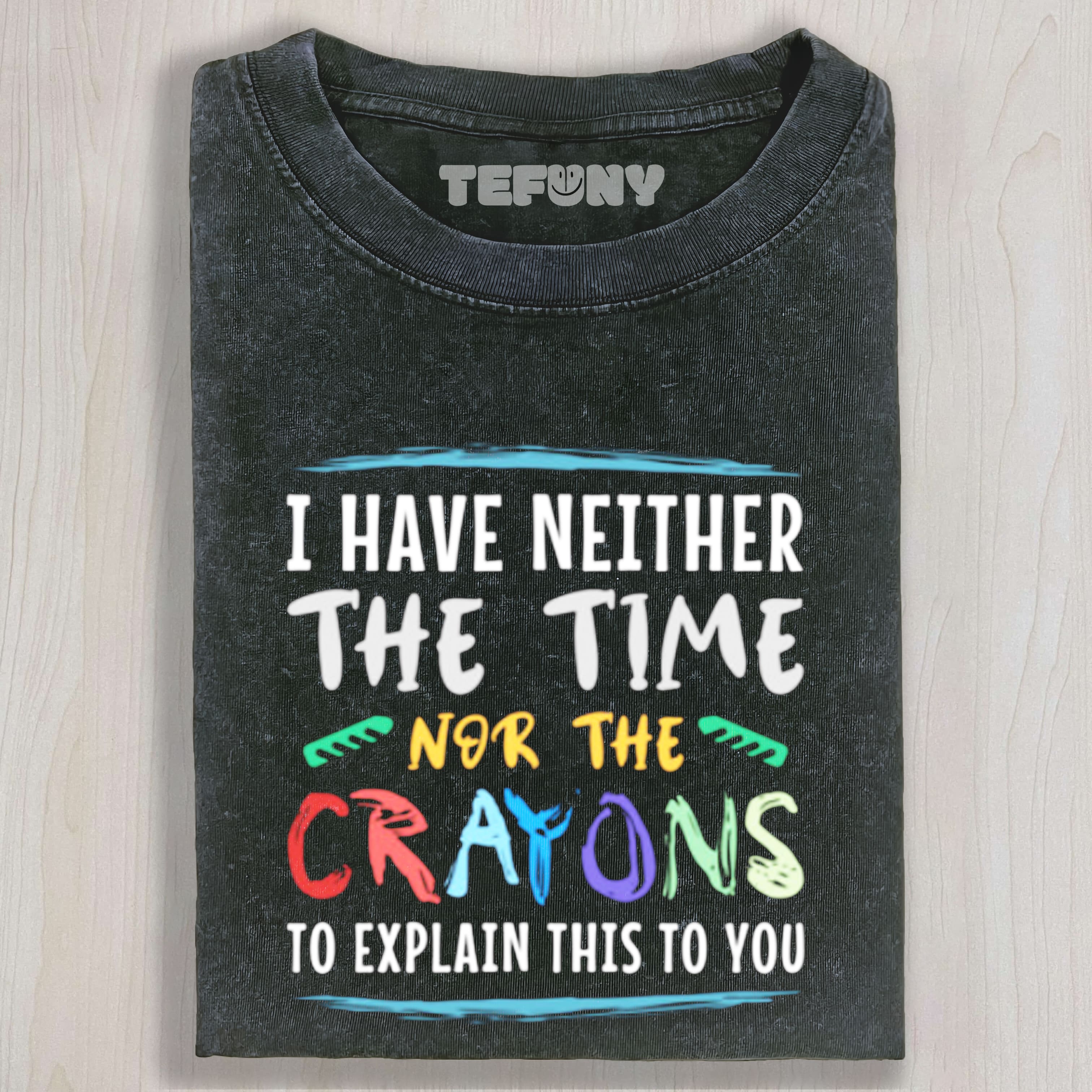 I HAVE NEITHER THE TIME NOR THE CRAYONS TO EXPLAIN THIS TO YOU  FUNNY SARCASM UNISEX TEE, TANK TOP, LAYERED LS, SWEATSHIRT & HOODIE
