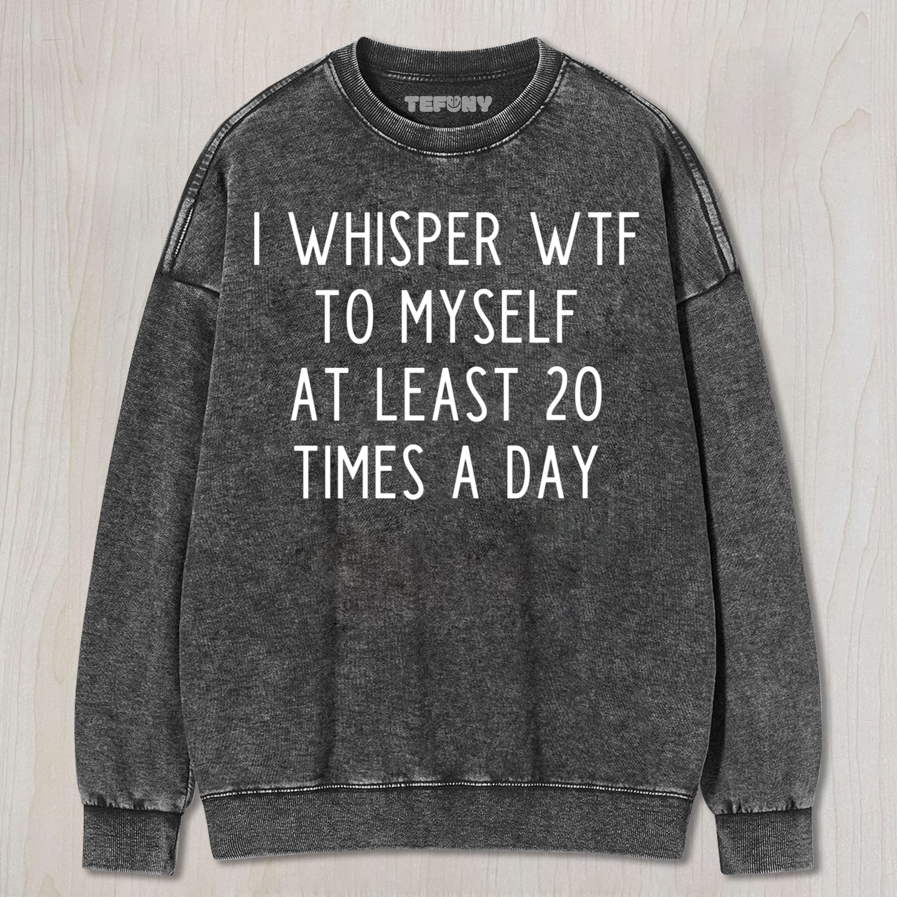 I WHISPER WTF TO MYSELF AT LEAST 20 TIMES A DAY UNISEX TEE, TANK TOP, LAYERED LS, SWEATSHIRT & HOODIE