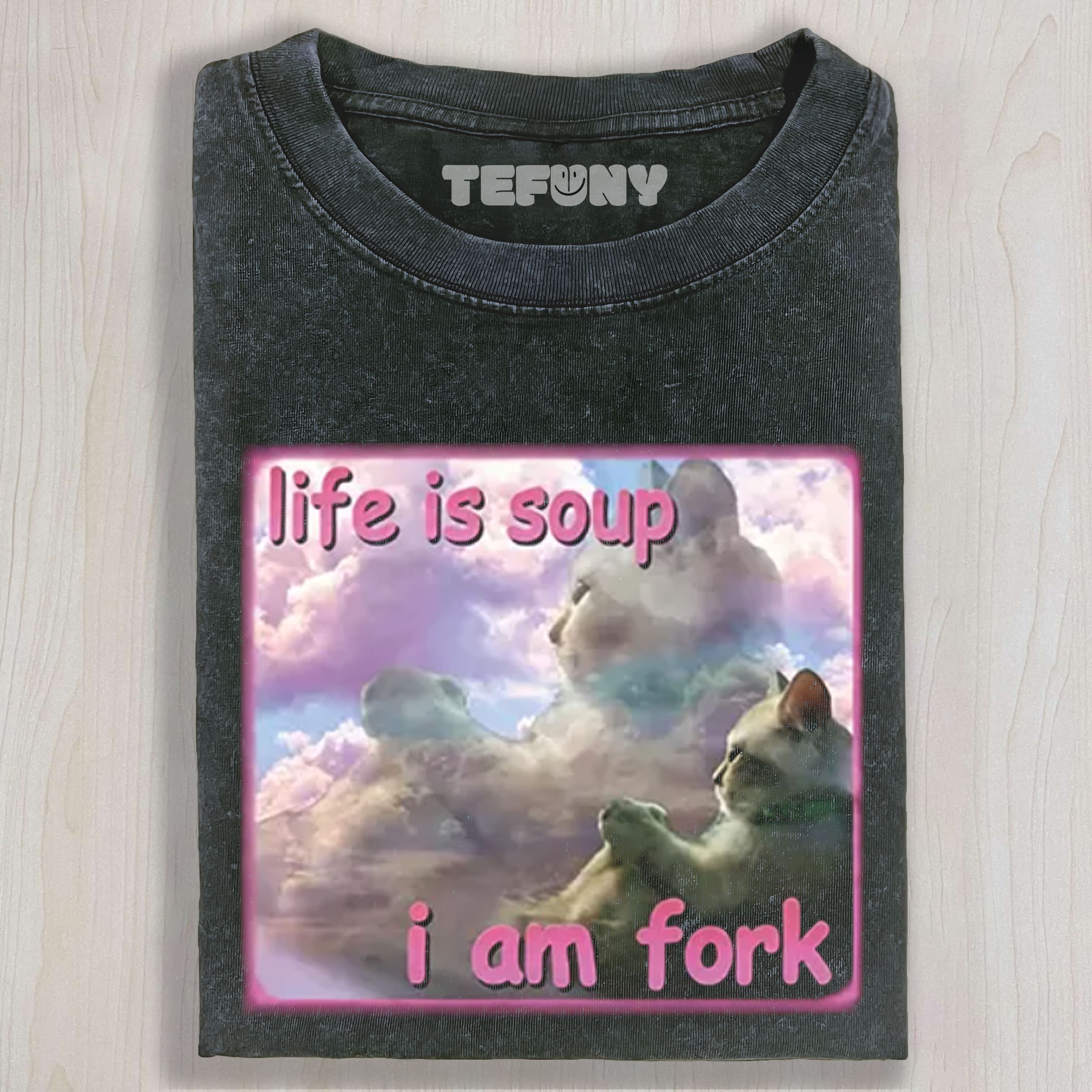 LIFE IS SOUP I AM FORK FUNNY CAT MEME UNISEX TEE, TANK TOP, LAYERED LS, SWEATSHIRT & HOODIE