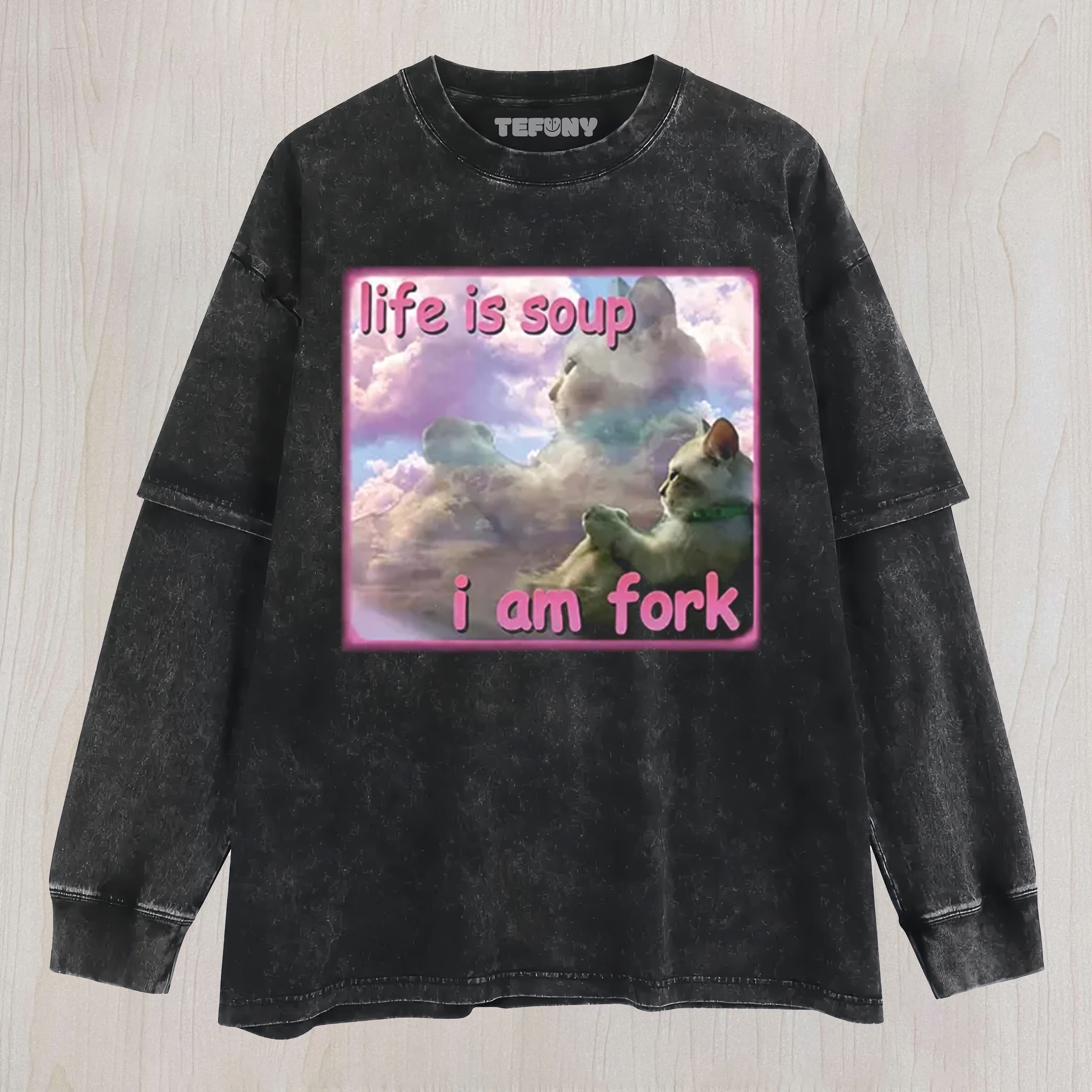 LIFE IS SOUP I AM FORK FUNNY CAT MEME UNISEX TEE, TANK TOP, LAYERED LS, SWEATSHIRT & HOODIE