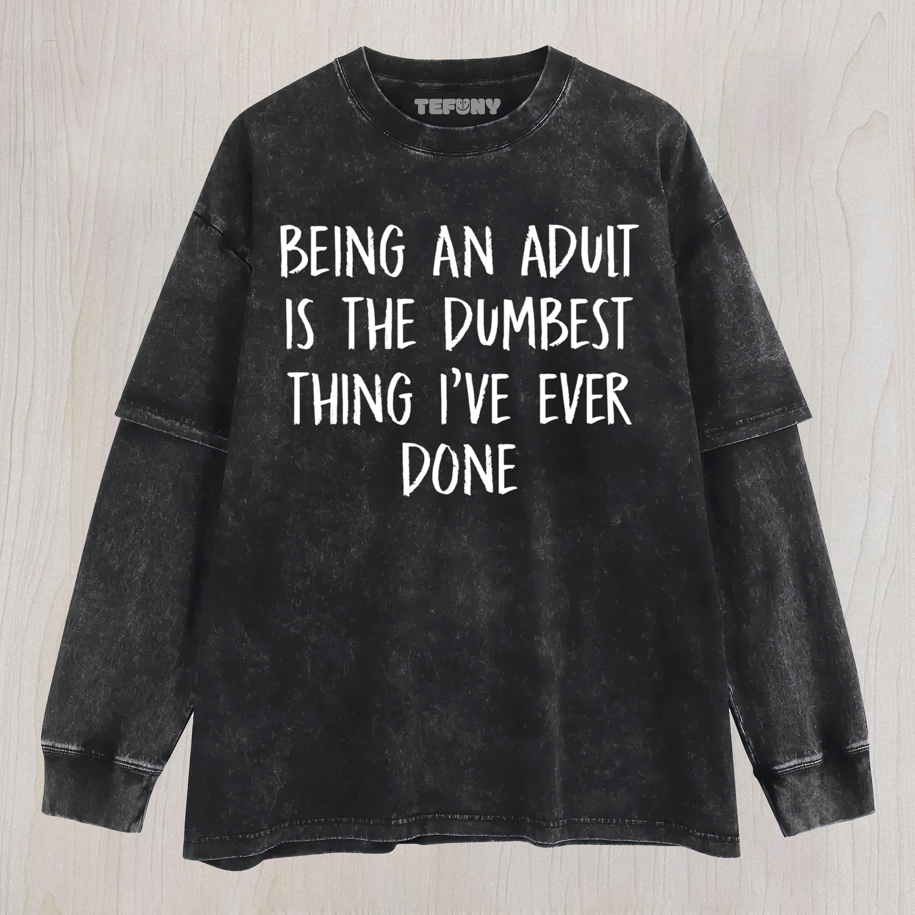 SARCASM - BEING AN ADULT IS THE DUMBEST THING I'VE EVER DONE - FUNNY JOKE SLOGAN STATEMENT UNISEX TEE, TANK TOP, LAYERED LS, SWEATSHIRT & HOODIE