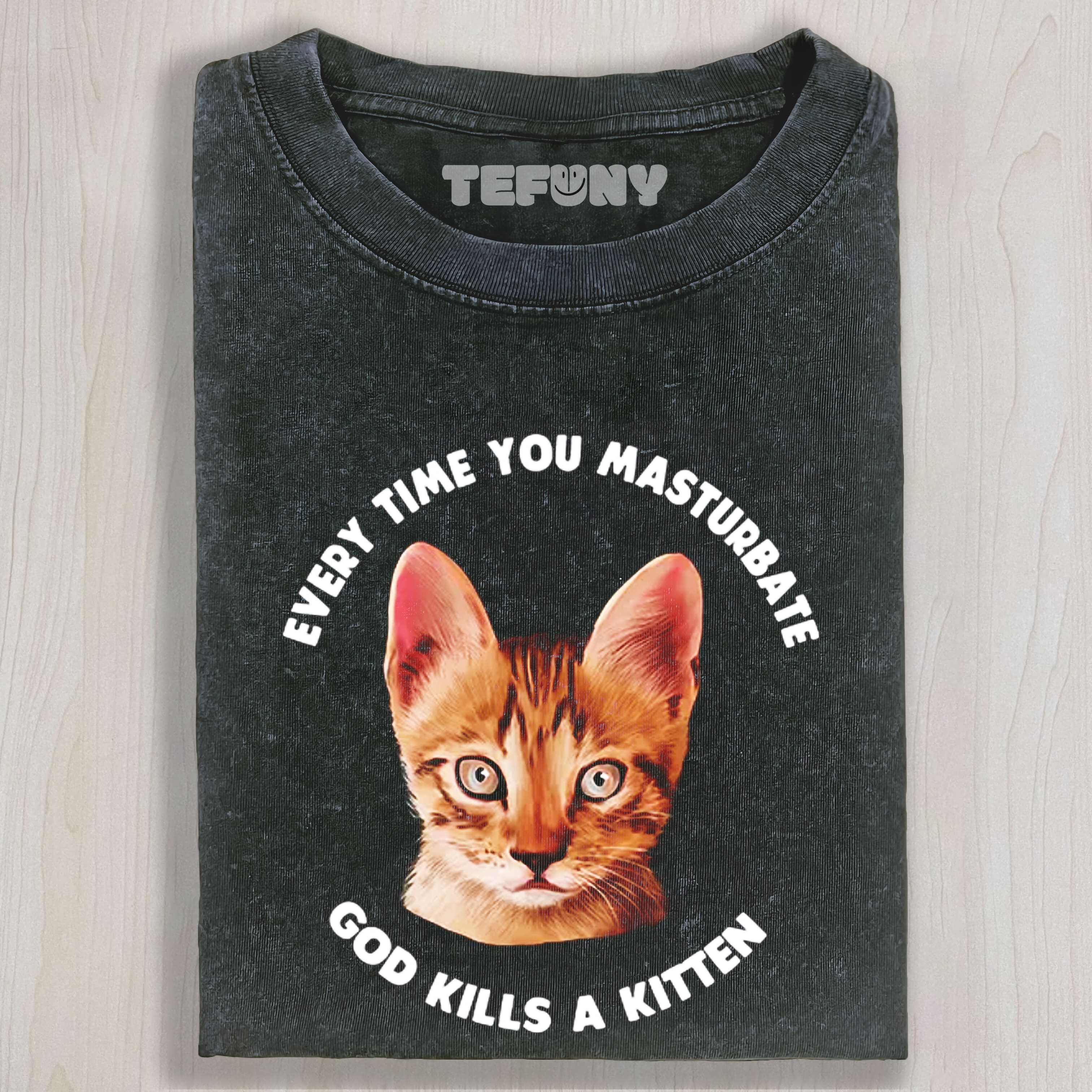 EVERY TIME YOU MASTURBATE GOD KILLS A KITTEN WASHED TEE & SWEAT & HOOD