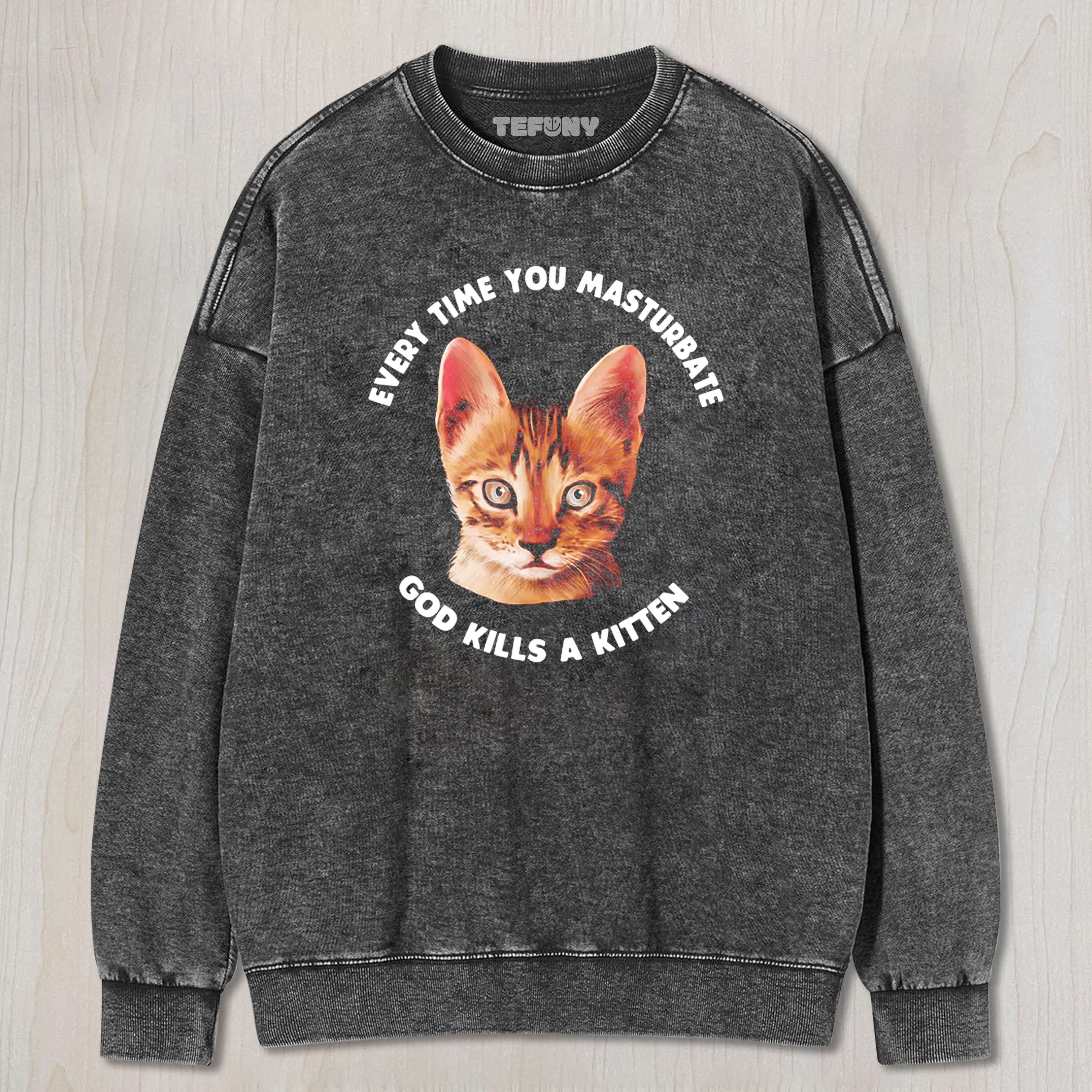 EVERY TIME YOU MASTURBATE GOD KILLS A KITTEN WASHED TEE & SWEAT & HOOD