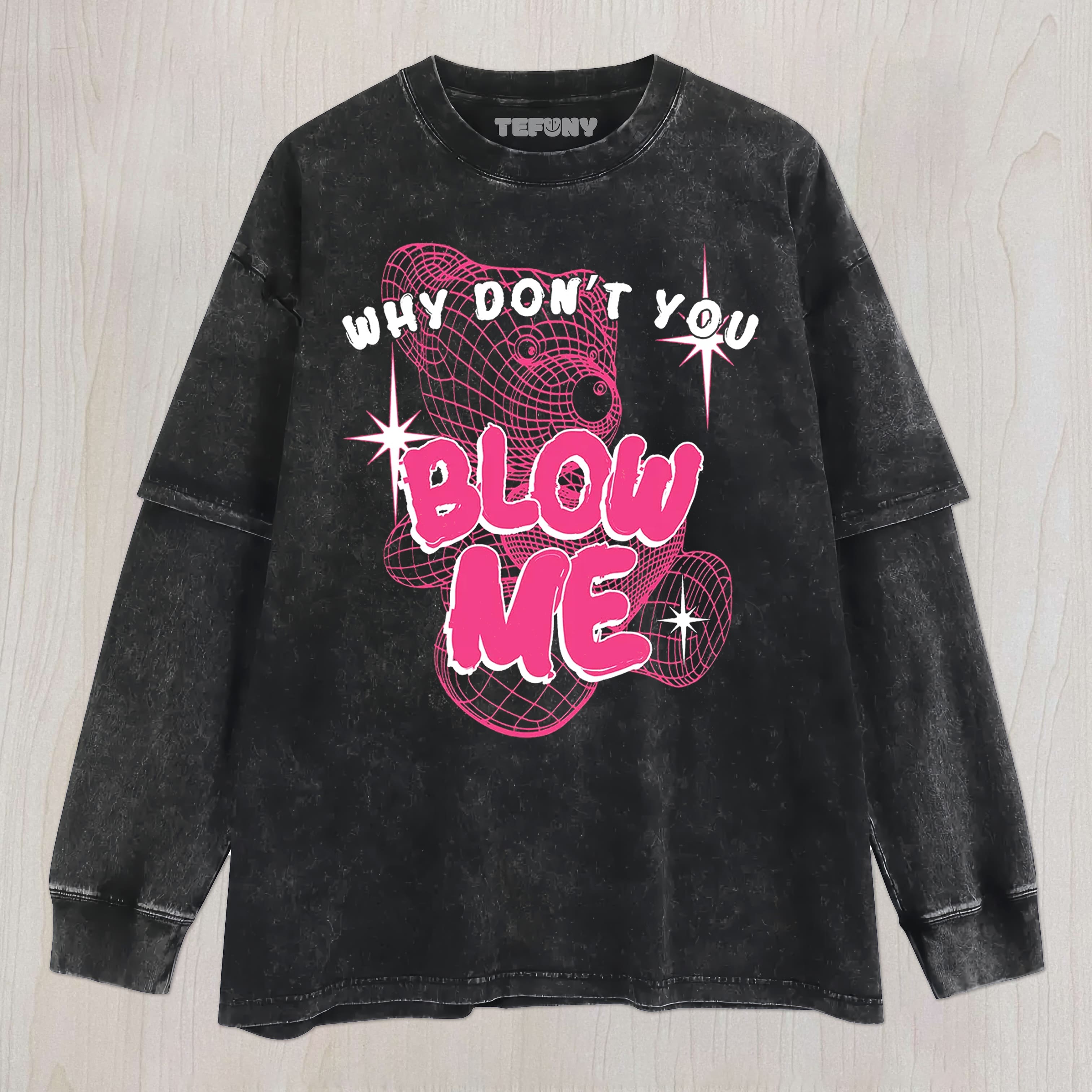 WHY DON’T YOU BLOW ME UNISEX TEE, TANK TOP, LAYERED LS, SWEATSHIRT & HOODIE