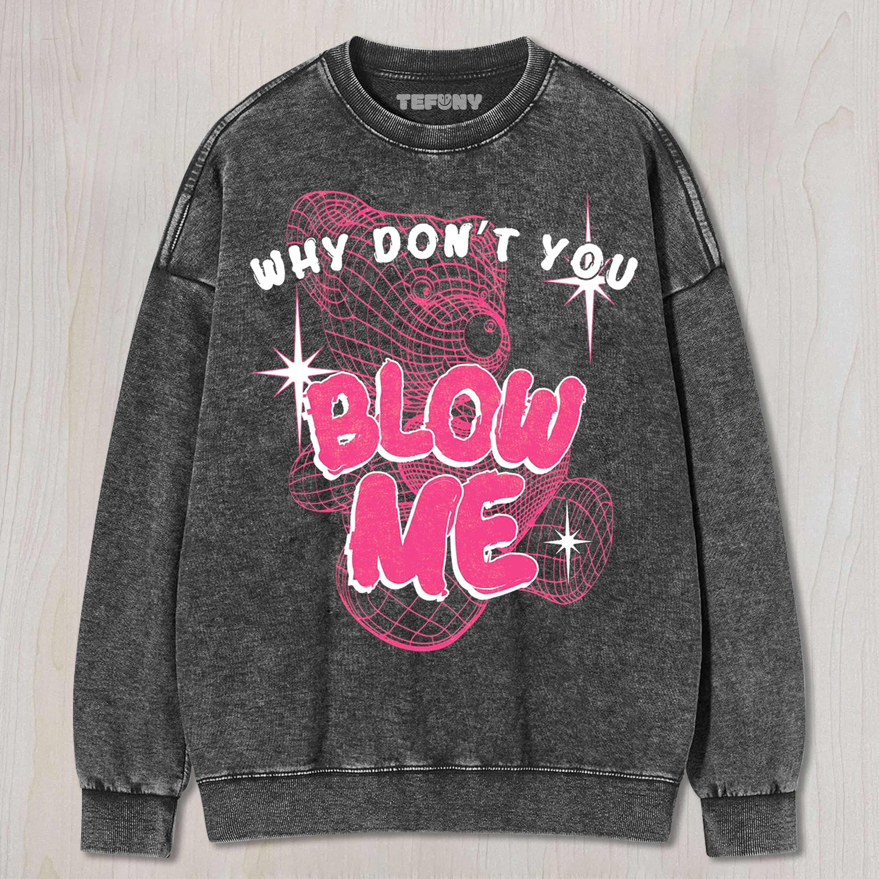 WHY DON’T YOU BLOW ME UNISEX TEE, TANK TOP, LAYERED LS, SWEATSHIRT & HOODIE